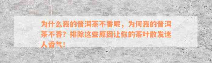 为什么我的普洱茶不香呢，为何我的普洱茶不香？排除这些原因让你的茶叶散发迷人香气！