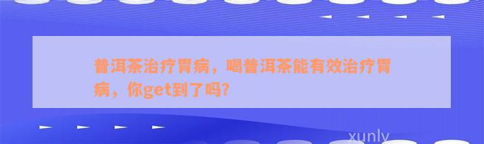 普洱茶治疗胃病，喝普洱茶能有效治疗胃病，你get到了吗？