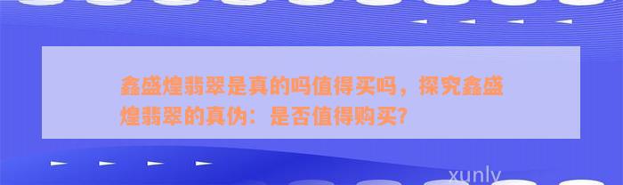 鑫盛煌翡翠是真的吗值得买吗，探究鑫盛煌翡翠的真伪：是否值得购买？