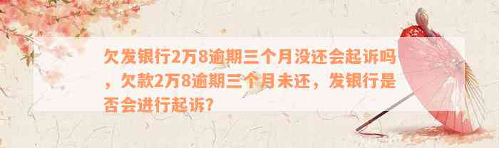 欠发银行2万8逾期三个月没还会起诉吗，欠款2万8逾期三个月未还，发银行是否会进行起诉？