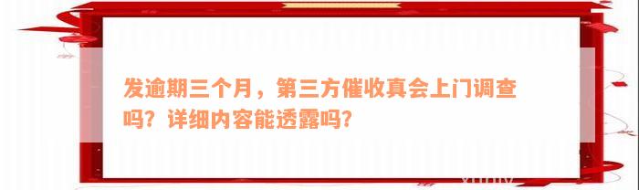 发逾期三个月，第三方催收真会上门调查吗？详细内容能透露吗？