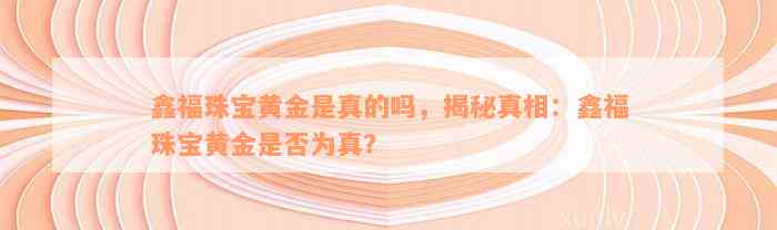 鑫福珠宝黄金是真的吗，揭秘真相：鑫福珠宝黄金是否为真？