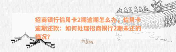 招商银行信用卡2期逾期怎么办，信用卡逾期还款：如何处理招商银行2期未还的情况？