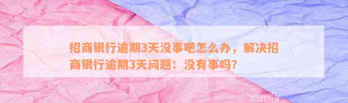 招商银行逾期3天没事吧怎么办，解决招商银行逾期3天问题：没有事吗？