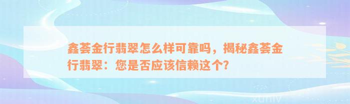 鑫荟金行翡翠怎么样可靠吗，揭秘鑫荟金行翡翠：您是否应该信赖这个？