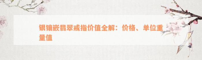 银镶嵌翡翠戒指价值全解：价格、单位重量值