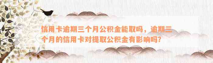 信用卡逾期三个月公积金能取吗，逾期三个月的信用卡对提取公积金有影响吗？