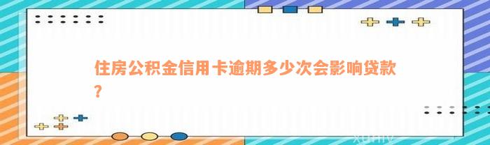 住房公积金信用卡逾期多少次会影响贷款？