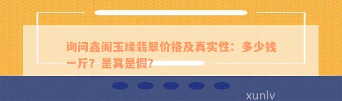 询问鑫阁玉缘翡翠价格及真实性：多少钱一斤？是真是假？