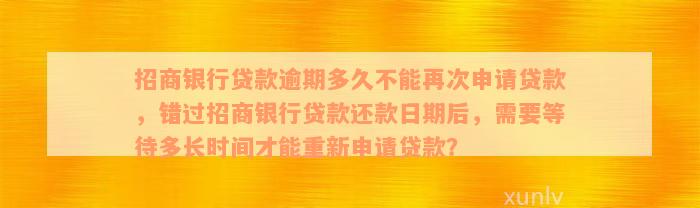 招商银行贷款逾期多久不能再次申请贷款，错过招商银行贷款还款日期后，需要等待多长时间才能重新申请贷款？