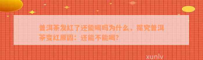 普洱茶发红了还能喝吗为什么，探究普洱茶变红原因：还能不能喝？