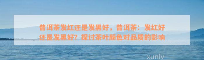 普洱茶发红还是发黑好，普洱茶：发红好还是发黑好？探讨茶叶颜色对品质的影响