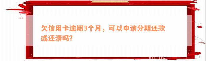 欠信用卡逾期3个月，可以申请分期还款或还清吗？