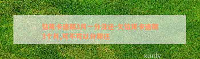 信用卡逾期3月一分没还-欠信用卡逾期3个月,可不可以分期还