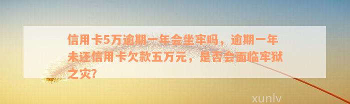 信用卡5万逾期一年会坐牢吗，逾期一年未还信用卡欠款五万元，是否会面临牢狱之灾？