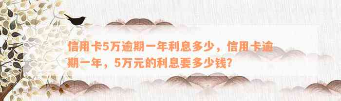 信用卡5万逾期一年利息多少，信用卡逾期一年，5万元的利息要多少钱？