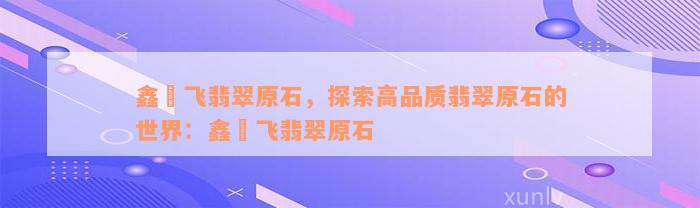 鑫劦飞翡翠原石，探索高品质翡翠原石的世界：鑫劦飞翡翠原石