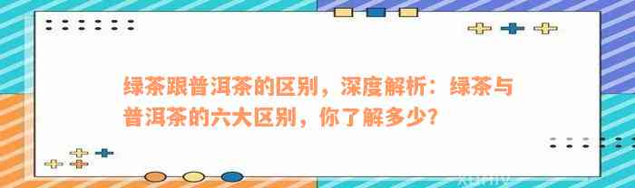 绿茶跟普洱茶的区别，深度解析：绿茶与普洱茶的六大区别，你了解多少？