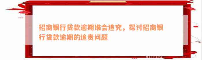 招商银行贷款逾期谁会追究，探讨招商银行贷款逾期的追责问题