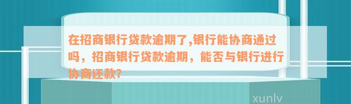 在招商银行贷款逾期了,银行能协商通过吗，招商银行贷款逾期，能否与银行进行协商还款？