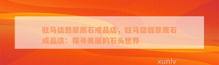 驻马店翡翠原石成品店，驻马店翡翠原石成品店：探寻美丽的石头世界