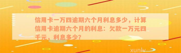 信用卡一万四逾期六个月利息多少，计算信用卡逾期六个月的利息：欠款一万元四千元，利息多少？