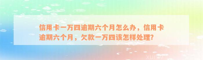 信用卡一万四逾期六个月怎么办，信用卡逾期六个月，欠款一万四该怎样处理？