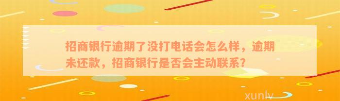 招商银行逾期了没打电话会怎么样，逾期未还款，招商银行是否会主动联系？