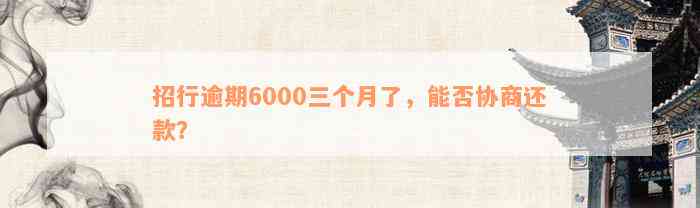 招行逾期6000三个月了，能否协商还款？