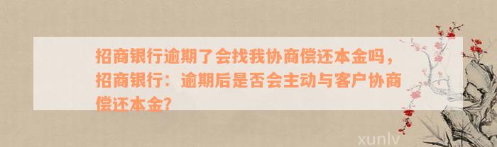 招商银行逾期了会找我协商偿还本金吗，招商银行：逾期后是否会主动与客户协商偿还本金？