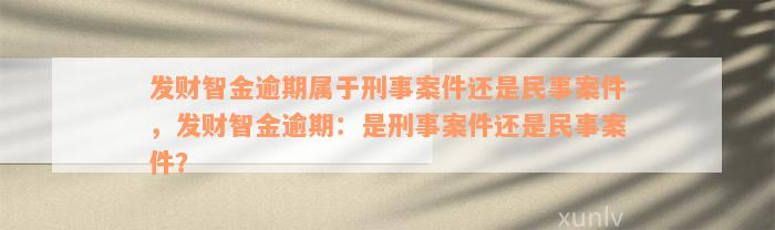 发财智金逾期属于刑事案件还是民事案件，发财智金逾期：是刑事案件还是民事案件？