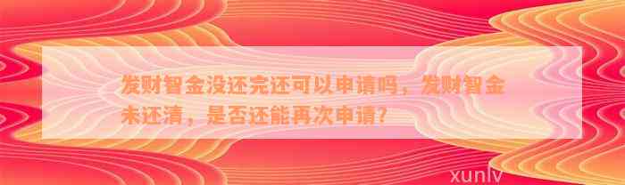 发财智金没还完还可以申请吗，发财智金未还清，是否还能再次申请？