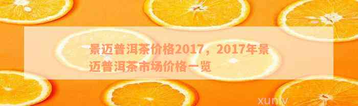 景迈普洱茶价格2017，2017年景迈普洱茶市场价格一览