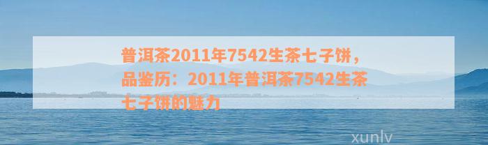 普洱茶2011年7542生茶七子饼，品鉴历：2011年普洱茶7542生茶七子饼的魅力