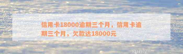 信用卡18000逾期三个月，信用卡逾期三个月，欠款达18000元