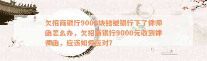 欠招商银行9000块钱被银行下了律师函怎么办，欠招商银行9000元收到律师函，应该如何应对？