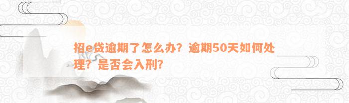 招e贷逾期了怎么办？逾期50天如何处理？是否会入刑？