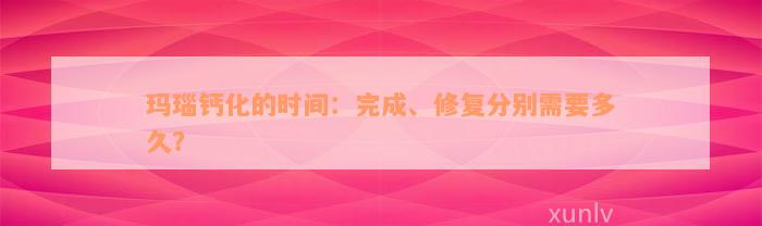 玛瑙钙化的时间：完成、修复分别需要多久？