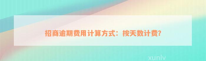 招商逾期费用计算方式：按天数计费？