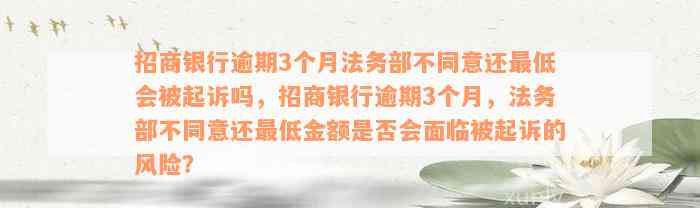 招商银行逾期3个月法务部不同意还最低会被起诉吗，招商银行逾期3个月，法务部不同意还最低金额是否会面临被起诉的风险？