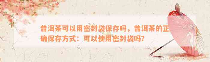 普洱茶可以用密封袋保存吗，普洱茶的正确保存方式：可以使用密封袋吗？