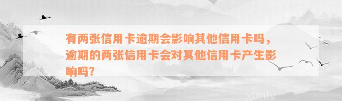 有两张信用卡逾期会影响其他信用卡吗，逾期的两张信用卡会对其他信用卡产生影响吗？