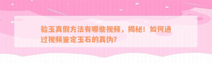 验玉真假方法有哪些视频，揭秘！如何通过视频鉴定玉石的真伪？