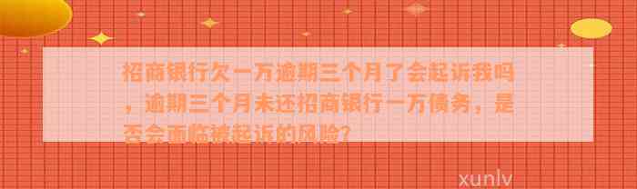 招商银行欠一万逾期三个月了会起诉我吗，逾期三个月未还招商银行一万债务，是否会面临被起诉的风险？