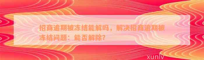 招商逾期被冻结能解吗，解决招商逾期被冻结问题：能否解除？