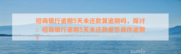 招商银行逾期5天未还款算逾期吗，探讨：招商银行逾期5天未还款是否算作逾期？