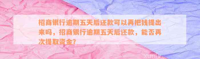 招商银行逾期五天后还款可以再把钱提出来吗，招商银行逾期五天后还款，能否再次提取资金？