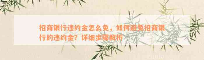 招商银行违约金怎么免，如何避免招商银行的违约金？详细步骤解析