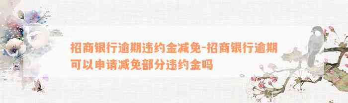 招商银行逾期违约金减免-招商银行逾期可以申请减免部分违约金吗