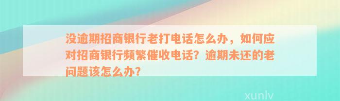 没逾期招商银行老打电话怎么办，如何应对招商银行频繁催收电话？逾期未还的老问题该怎么办？